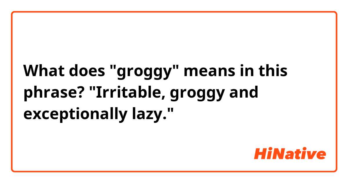 What does "groggy" means in this phrase?

"Irritable, groggy and exceptionally lazy."