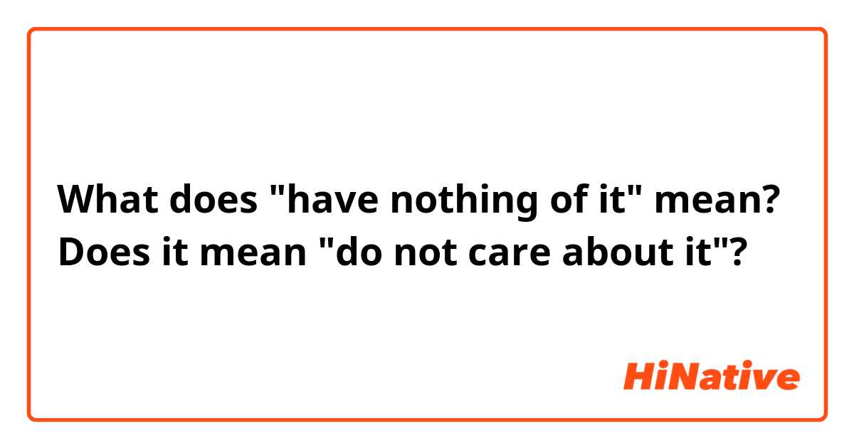 What does "have nothing of it" mean? Does it mean "do not care about it"?