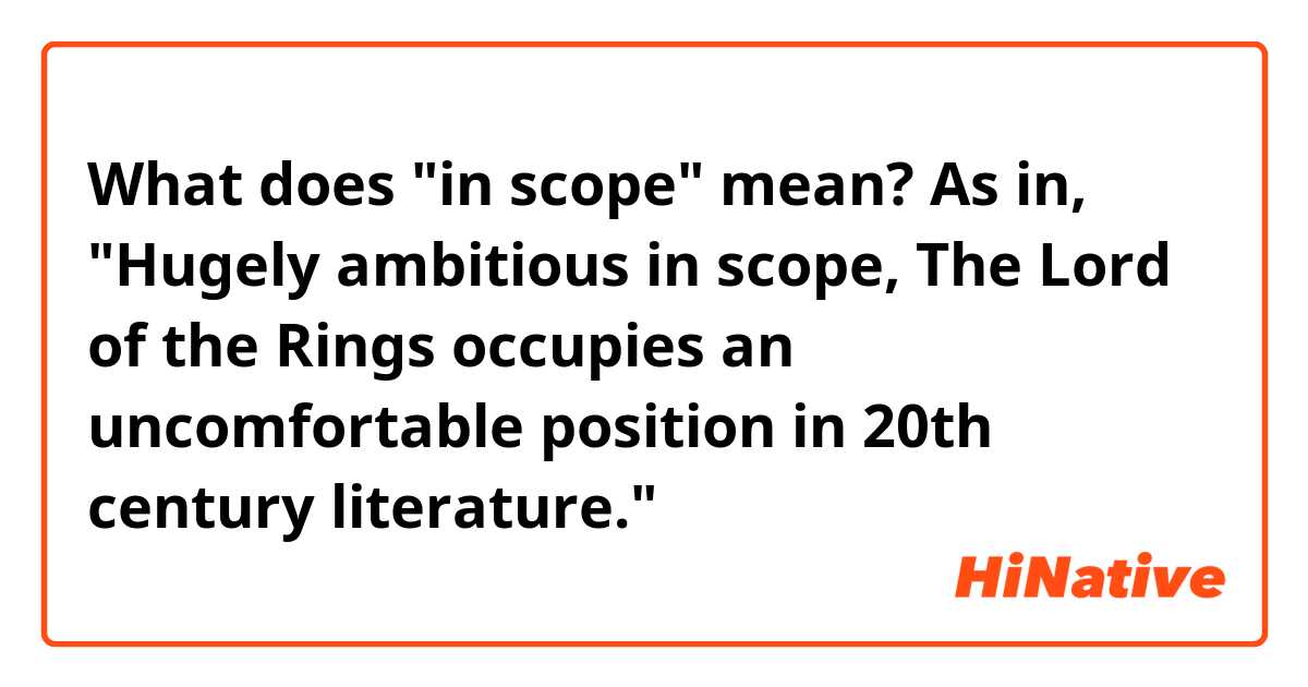 What does "in scope" mean?

As in, "Hugely ambitious in scope, The Lord of the Rings occupies an uncomfortable position in 20th century literature."
