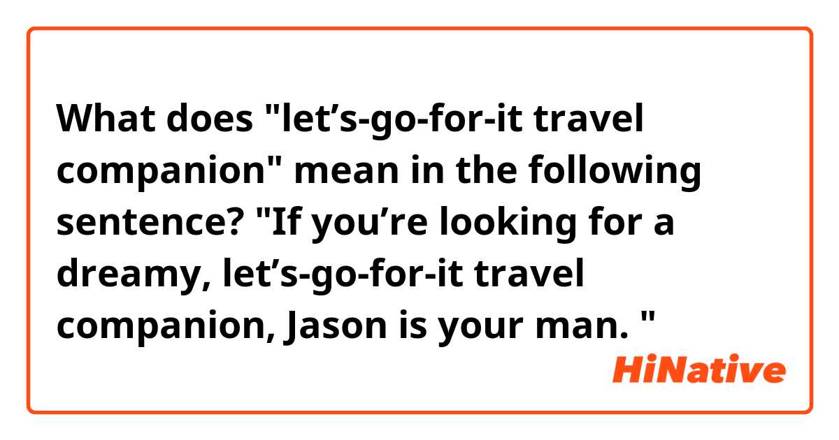 What does "let’s-go-for-it travel companion" mean in the following sentence?

"If you’re looking for a dreamy, let’s-go-for-it travel companion, Jason is your man. "

