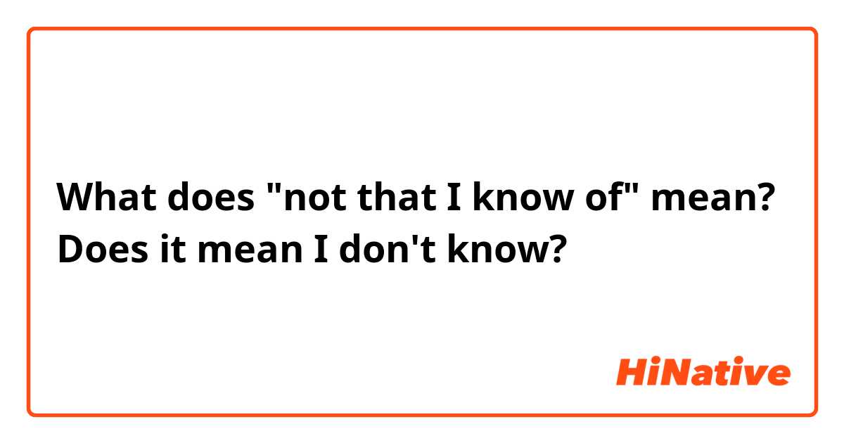 What does "not that I know of" mean?
Does it mean I don't know?