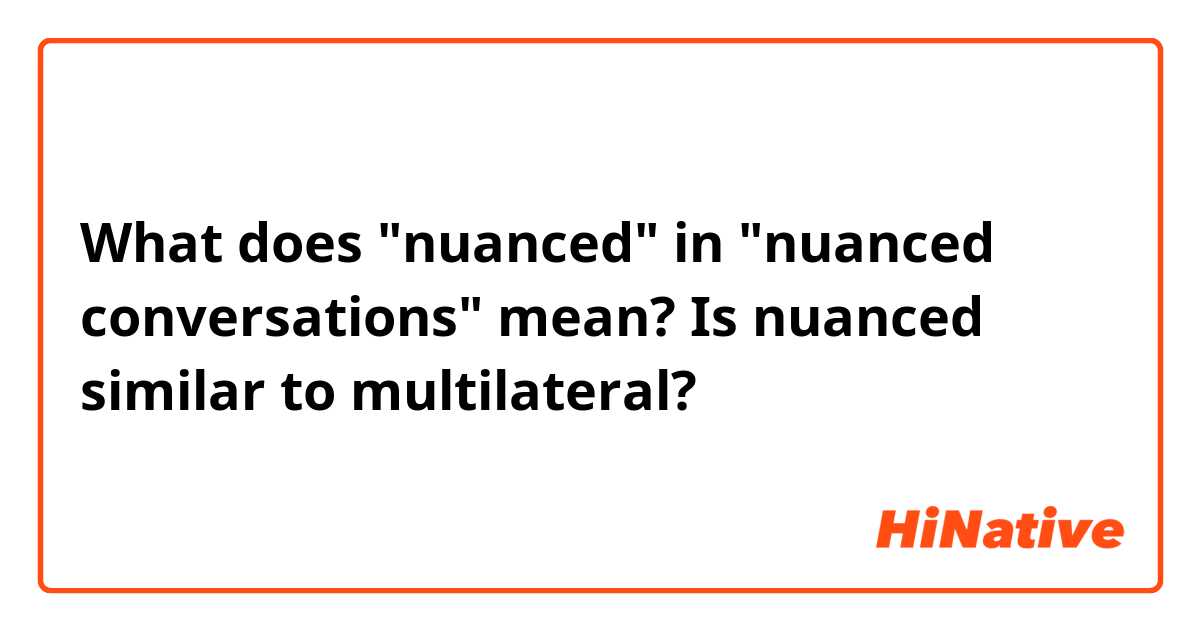 What does "nuanced" in "nuanced conversations" mean? Is nuanced similar to multilateral?