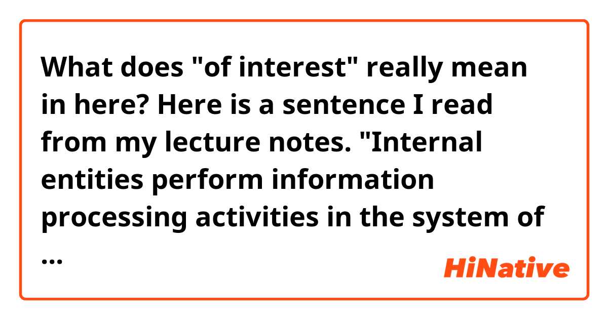What does "of interest" really mean in here? Here is a sentence I read from my lecture notes. "Internal entities perform information processing activities in the system of interest". I'm confused about "system of interest". So what kind of system does that sentence indicate? I compare it to "of importance", if we say something is of great importance, it means something is important. So interesting system? It can't be right!