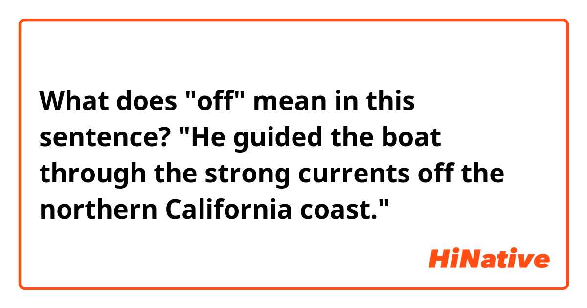 What does "off" mean in this sentence?
"He guided the boat through the strong currents off the northern California coast."