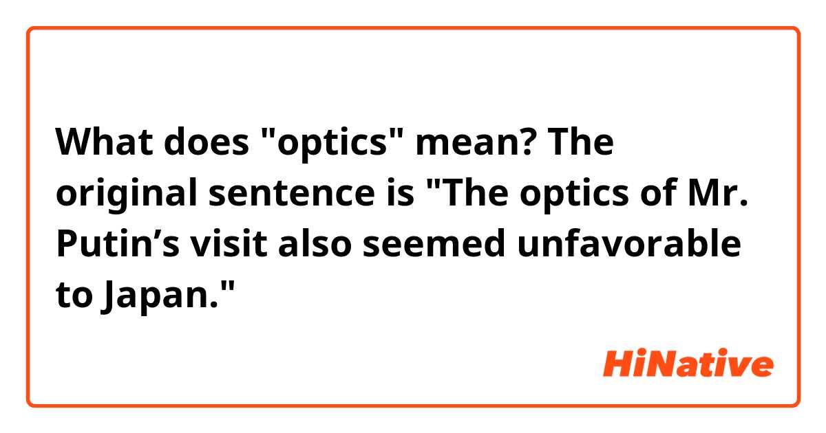 What does "optics" mean?
The original sentence is "The optics of Mr. Putin’s visit also seemed unfavorable to Japan."