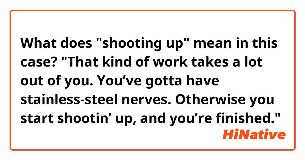 What does "shooting up" mean in this case?
"That kind of work takes a lot out of you. You’ve gotta have stainless-steel nerves. Otherwise you start shootin’ up, and you’re finished."

