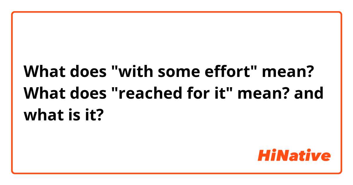What does "with some effort" mean?
What does "reached for it" mean? and what is it?
