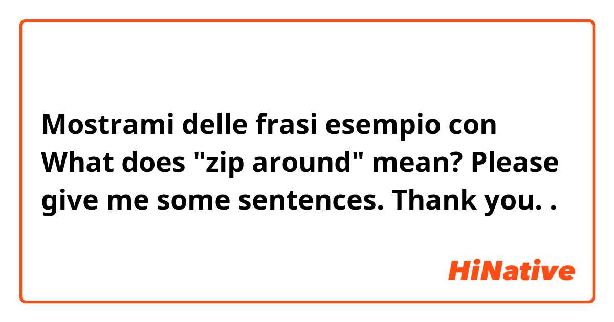 Mostrami delle frasi esempio con What does "zip around" mean? Please give me some sentences. Thank you..