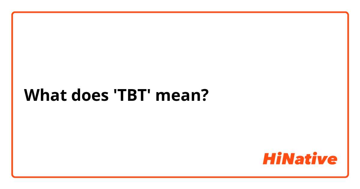 What does 'TBT' mean?
