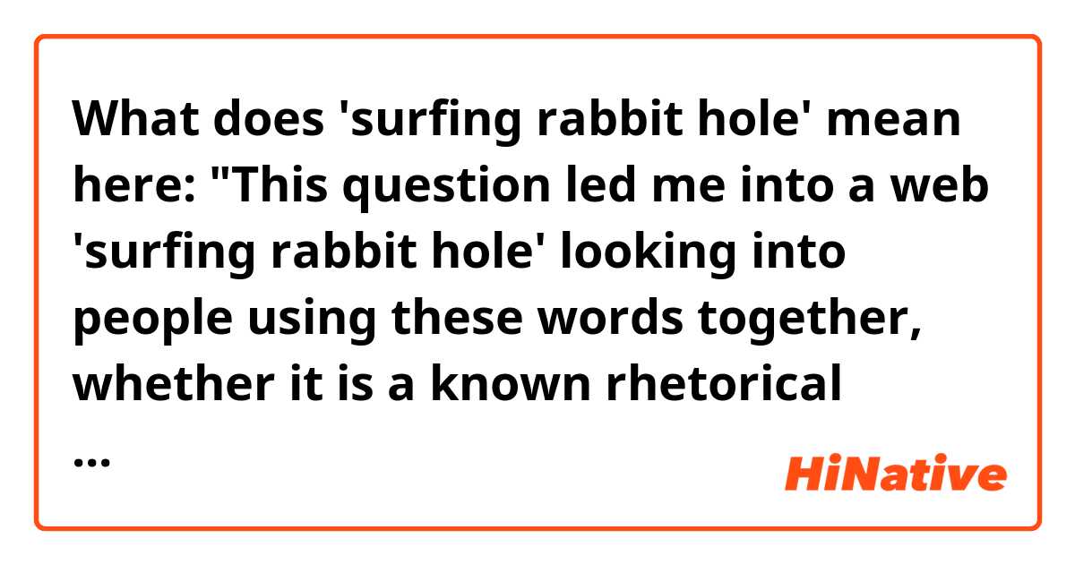 What does 'surfing rabbit hole' mean here: 

"This question led me into a web 'surfing rabbit hole' looking into people using these words together, whether it is a known rhetorical device (a few come close, but not that close). I also wandered to searches to see if it is a sign of something like narcissism. 

Source: 

https://english.stackexchange.com/questions/400869/what-word-best-describes-a-behaviour-in-which-one-is-boastful-or-proud-of-an-att