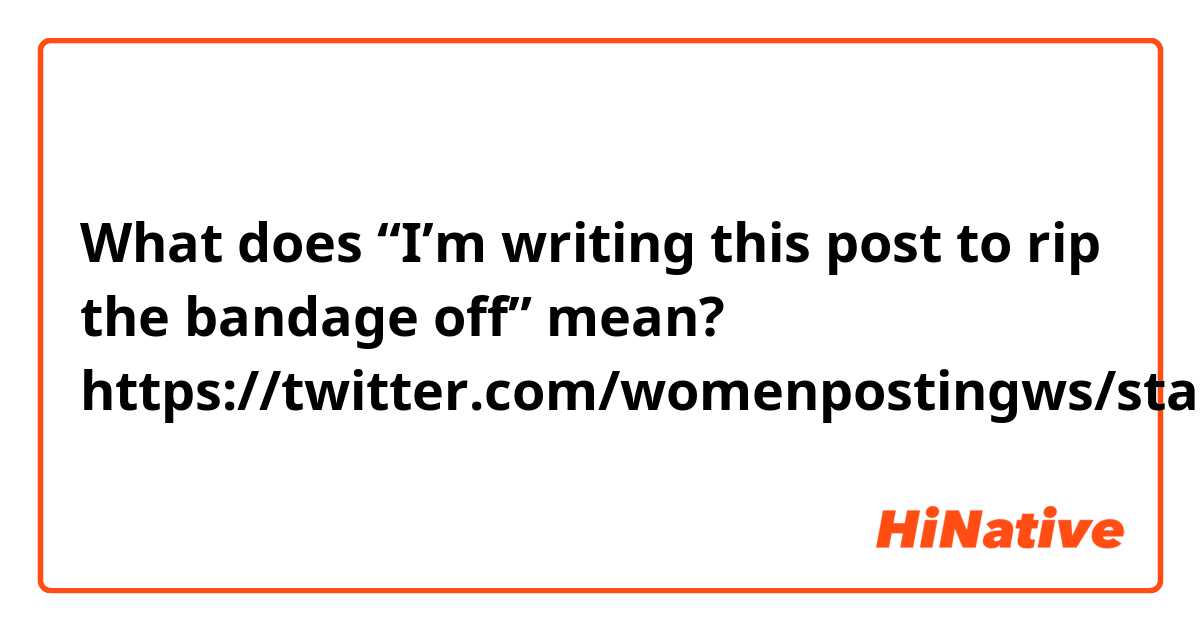 What does “I’m writing this post to rip the bandage off” mean?

https://twitter.com/womenpostingws/status/1393238931601199106?s=21