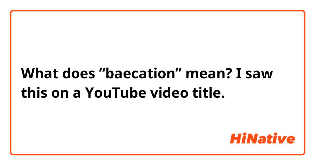 What does “baecation” mean? I saw this on a YouTube video title.