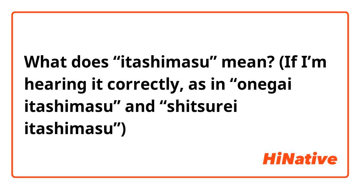 What does “itashimasu” mean? (If I’m hearing it correctly, as in “onegai itashimasu” and “shitsurei itashimasu”)