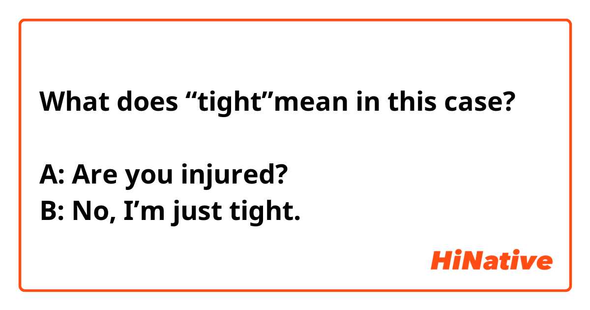 What does “tight”mean in this case?

A: Are you injured?
B: No, I’m just tight.