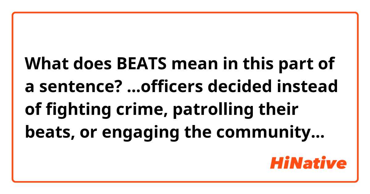 What does BEATS mean in this part of a sentence?
...officers decided instead of fighting crime, patrolling their beats, or engaging the community...