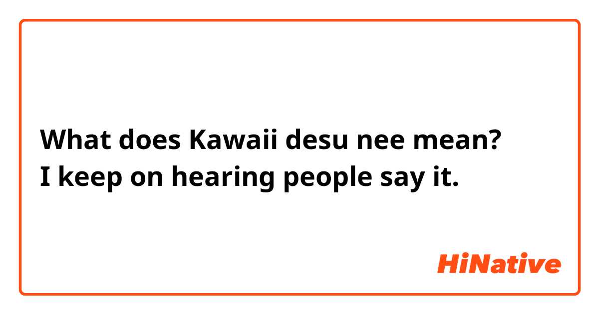 What does Kawaii desu nee mean?
I keep on hearing people say it.