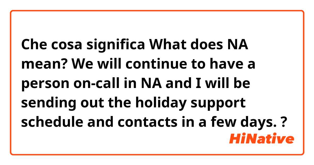 Che cosa significa What does NA mean? 

We will continue to have a person on-call in NA and I will be sending out the holiday support schedule and contacts in a few days.
?