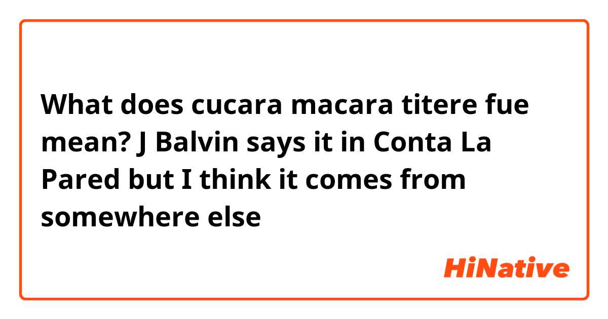 What does cucara macara titere fue mean? J Balvin says it in Conta La Pared but I think it comes from somewhere else