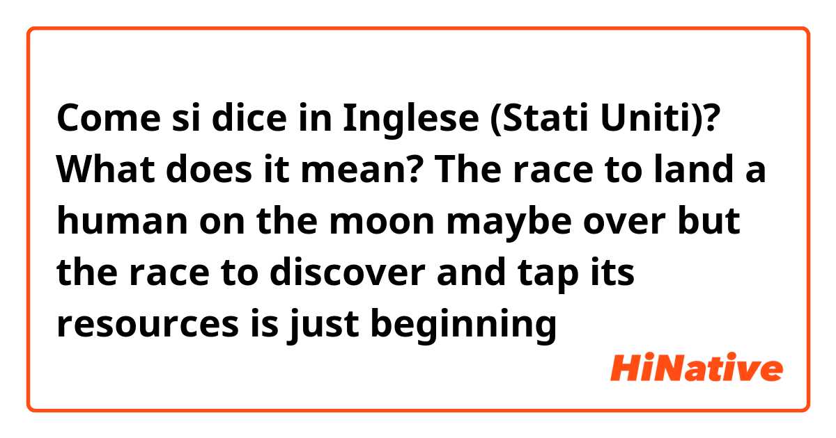 Come si dice in Inglese (Stati Uniti)? What does it mean?
The race to land a human on the moon maybe over but the race to discover and tap its resources is just beginning