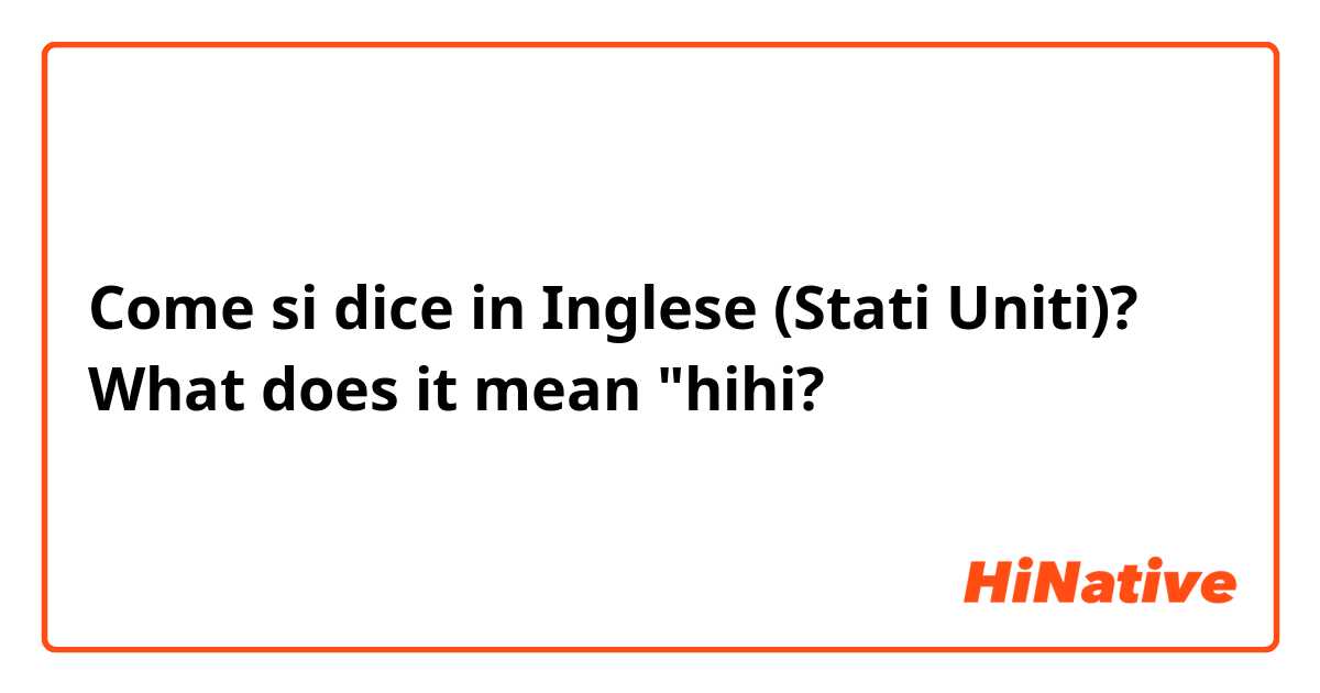 Come si dice in Inglese (Stati Uniti)? What does it mean "hihi?
