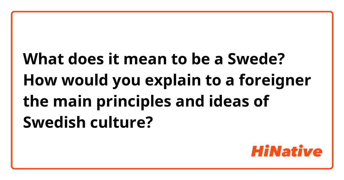 What does it mean to be a Swede?

How would you explain to a foreigner the main principles and ideas of Swedish culture?