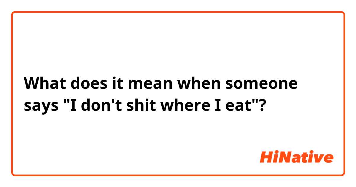 What does it mean when someone says "I don't shit where I eat"?
