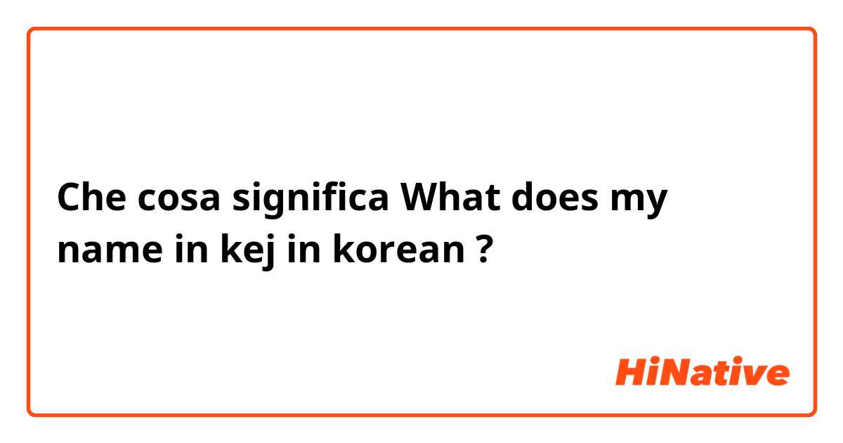 Che cosa significa What does my name in kej in korean?