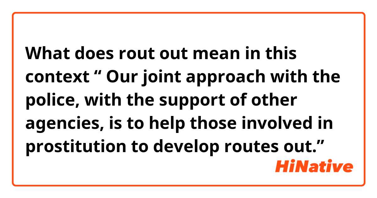 What does rout out mean in this context 
“  Our joint approach with the police, with the support of other agencies, is to help those involved in prostitution to develop routes out.”
