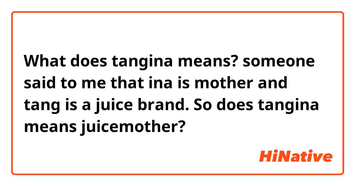 What does tangina means? someone said to me that ina is mother and tang is a juice brand. So does tangina means juicemother?