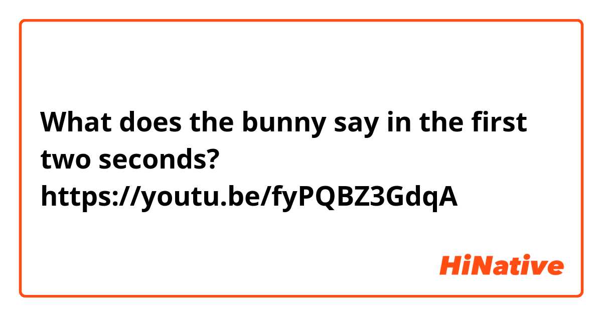 What does the bunny say in the first two seconds?

https://youtu.be/fyPQBZ3GdqA 