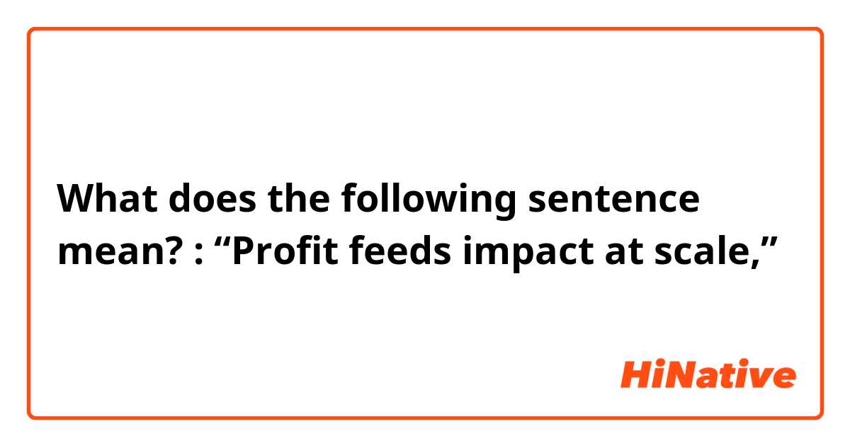 What does the following sentence mean? : “Profit feeds impact at scale,” 