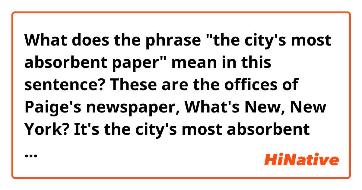 What does the phrase "the city's most absorbent paper" mean in this sentence?

These are the offices of Paige's newspaper, What's New, New York? It's the city's most absorbent paper three years running.