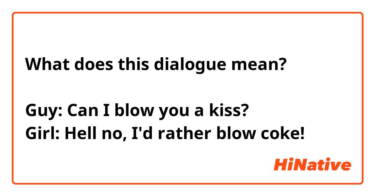 What does this dialogue mean?

Guy: Can I blow you a kiss?
Girl: Hell no, I'd rather blow coke! 

