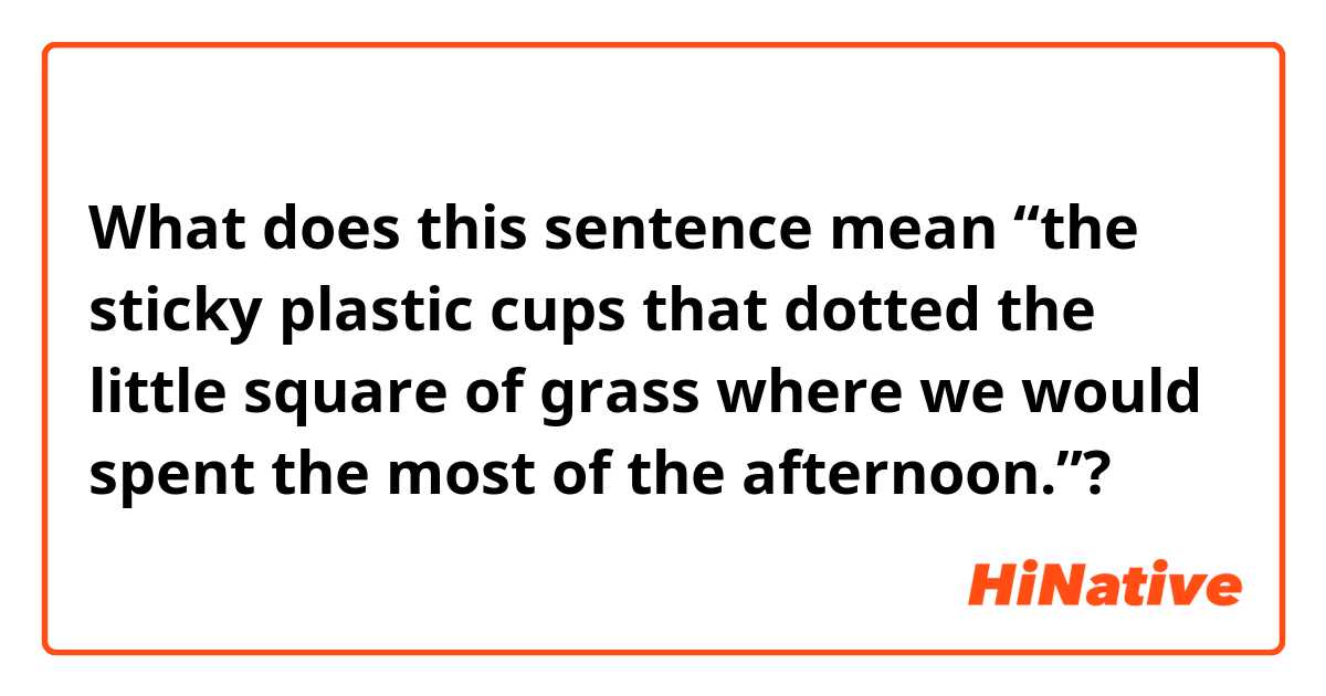 What does this sentence mean “the sticky plastic cups that dotted the little square of grass where we would spent the most of the afternoon.”?