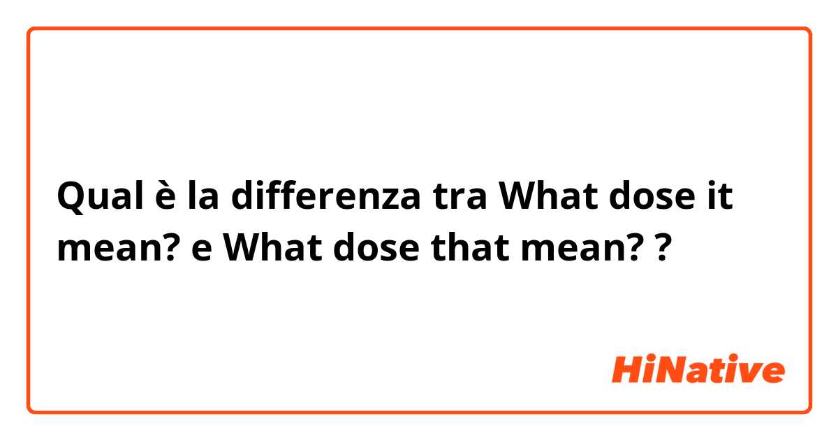 Qual è la differenza tra  What dose it mean? e What dose that mean? ?