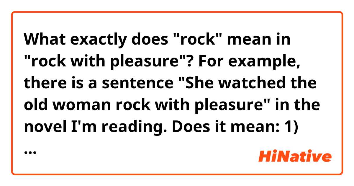 What exactly does "rock" mean in "rock with pleasure"?
For example, there is a sentence "She watched the old woman rock with pleasure" in the novel I'm reading. Does it mean:
1) The old woman is swaying back and forth.
2) The old woman is shaking.
3) The old woman is still but it's obvious that she is excited.

Thank you! 