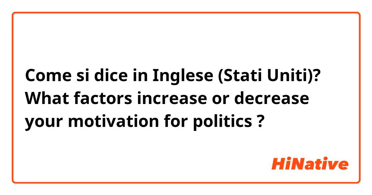 Come si dice in Inglese (Stati Uniti)? What factors increase or decrease your motivation for politics ?