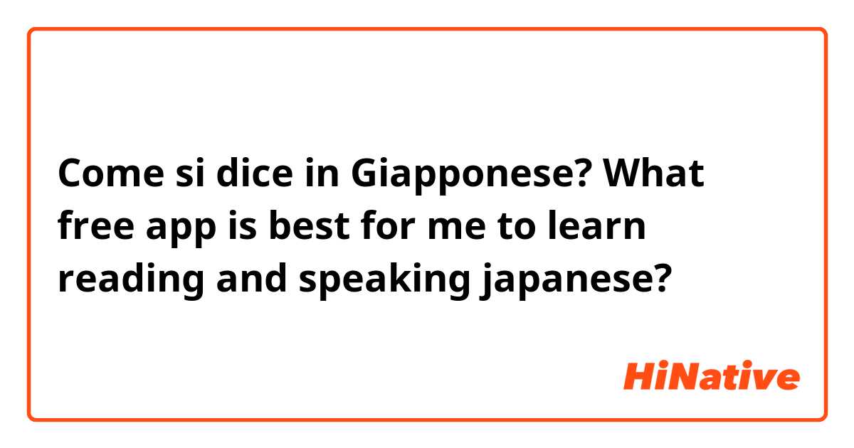 Come si dice in Giapponese? What free app is best for me to learn reading and speaking japanese?