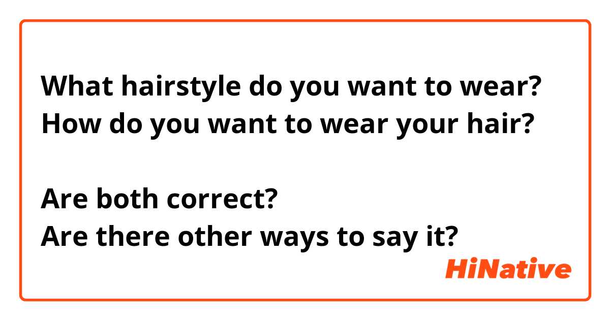 What hairstyle do you want to wear? 
How do you want to wear your hair? 

Are both correct? 
Are there other ways to say it?