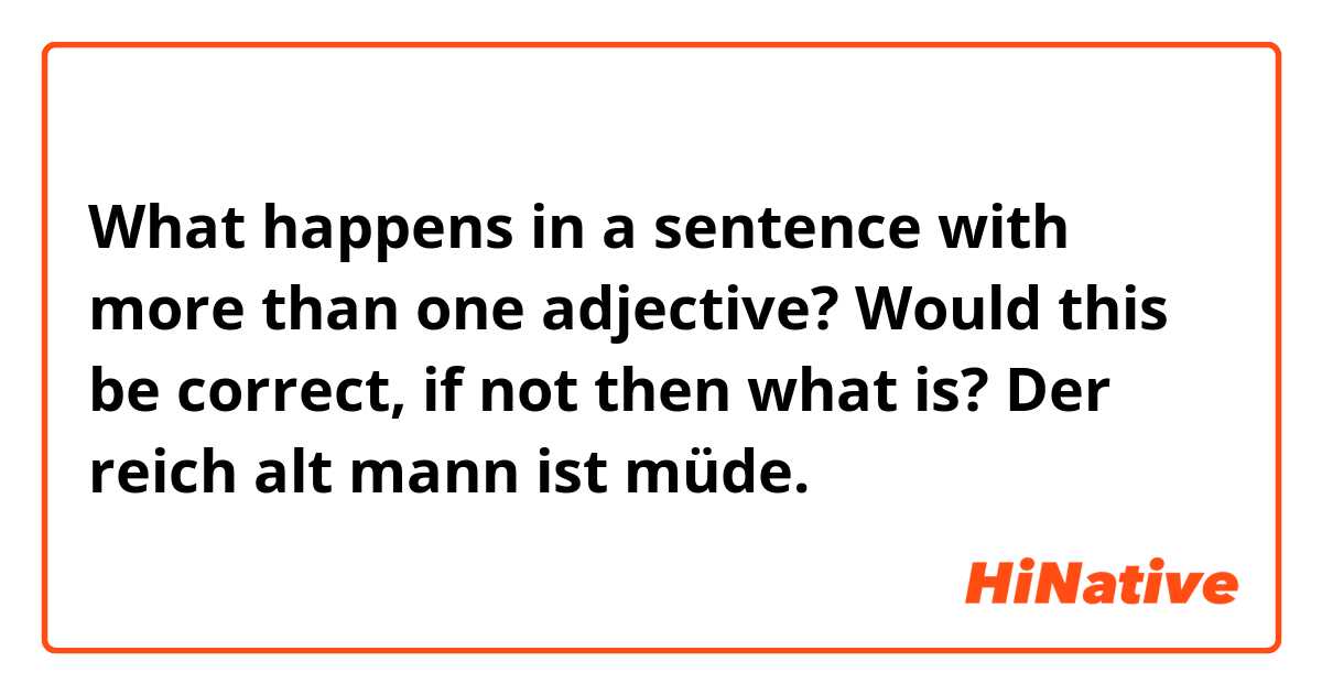 What happens in a sentence with more than one adjective? Would this be correct,
if not then what is?
Der reich alt mann ist müde.