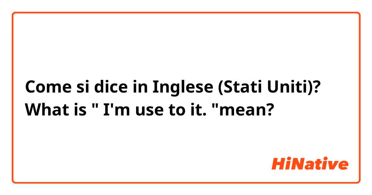 Come si dice in Inglese (Stati Uniti)? What is " I'm use to it. "mean?