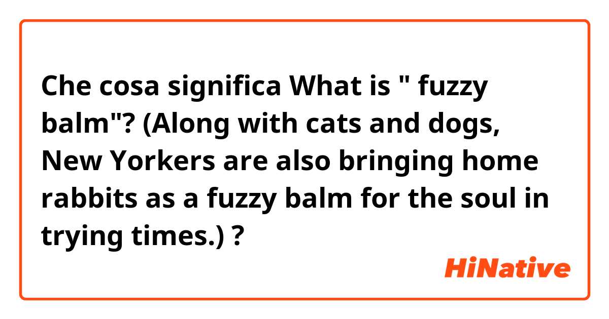 Che cosa significa What is " fuzzy balm"? 
(Along with cats and dogs, New Yorkers are also bringing home rabbits as a fuzzy balm for the soul in trying times.)?