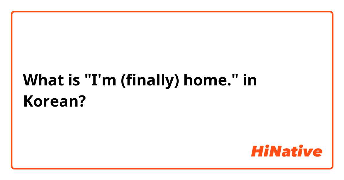 What is "I'm (finally) home." in Korean? 
