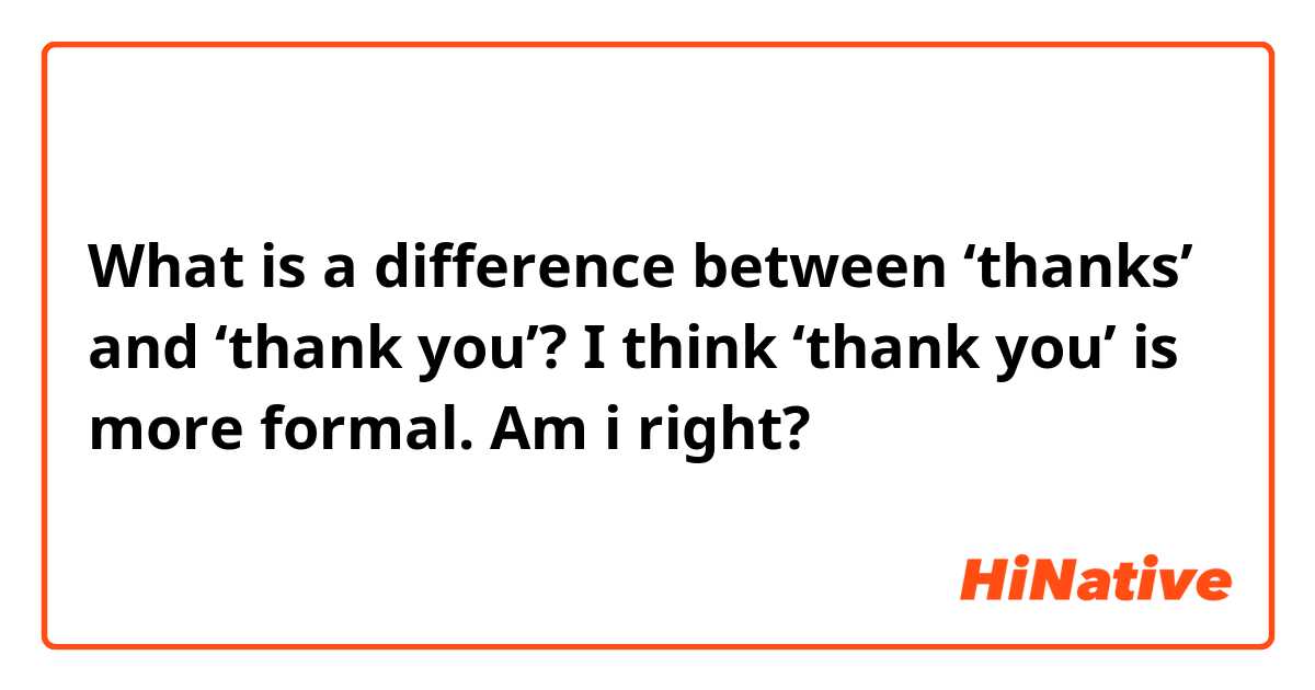 What is a difference between ‘thanks’ and ‘thank you’? I think ‘thank you’ is more formal. Am i right?