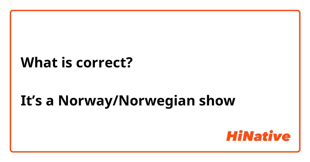 What is correct? 

It’s a Norway/Norwegian show 