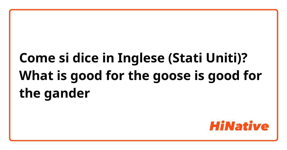 Come si dice in Inglese (Stati Uniti)? What is good for the goose is good for the gander