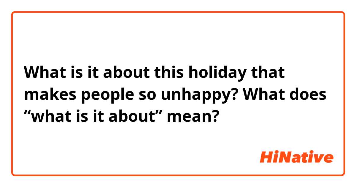 What is it about this holiday that makes people so unhappy?

What does “what is it about” mean?