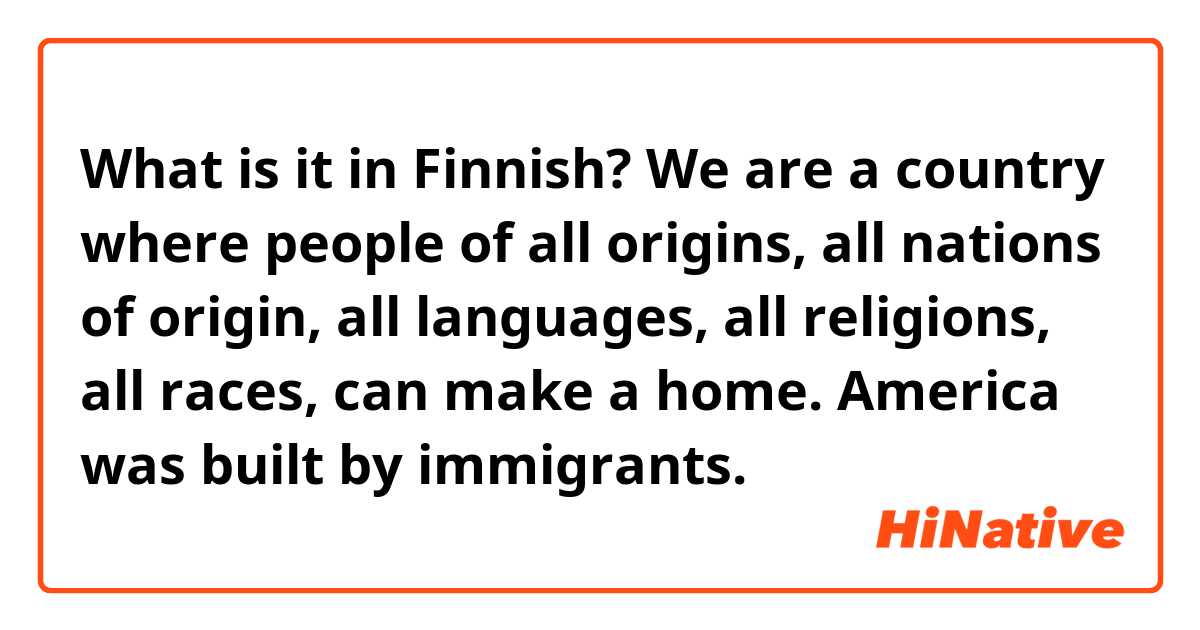 What is it in Finnish? We are a country where people of all origins, all nations of origin, all languages, all religions, all races, can make a home. America was built by immigrants.