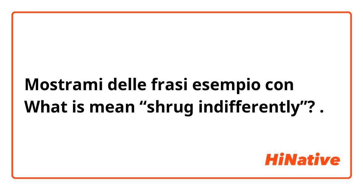 Mostrami delle frasi esempio con What is mean “shrug indifferently”?.