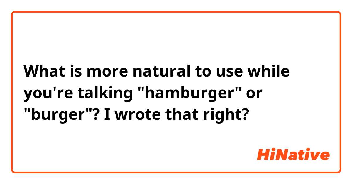 What is more natural to use while you're talking "hamburger" or "burger"?  

I wrote that right? 